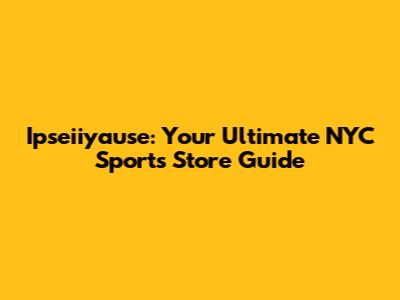 Ipseiiyause: Your Ultimate NYC Sports Store Guide