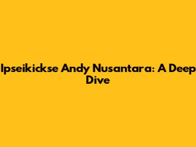Ipseikickse Andy Nusantara: A Deep Dive