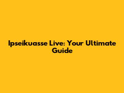 Ipseikuasse Live: Your Ultimate Guide