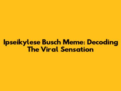 Ipseikylese Busch Meme: Decoding The Viral Sensation