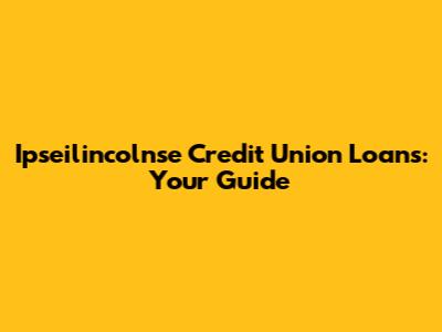 Ipseilincolnse Credit Union Loans: Your Guide