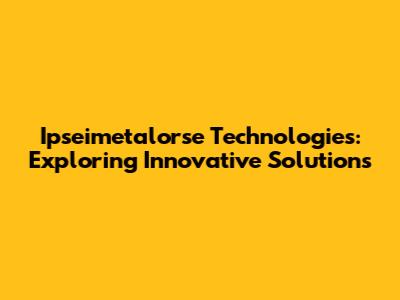 Ipseimetalorse Technologies: Exploring Innovative Solutions
