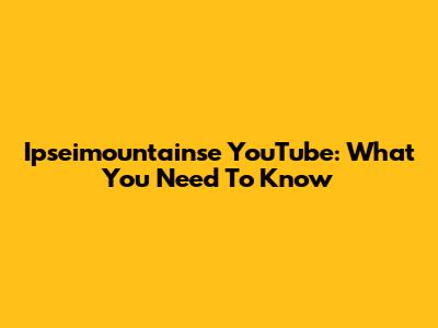 Ipseimountainse YouTube: What You Need To Know
