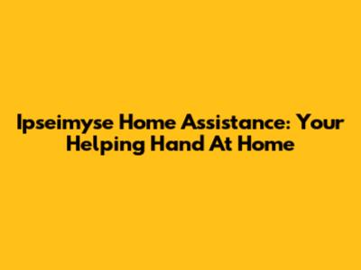 Ipseimyse Home Assistance: Your Helping Hand At Home