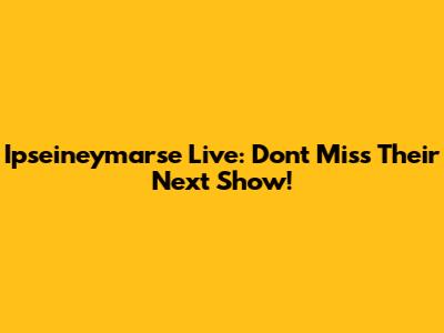 Ipseineymarse Live: Don't Miss Their Next Show!