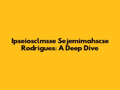 Ipseiosclmsse Sejemimahscse Rodrigues: A Deep Dive