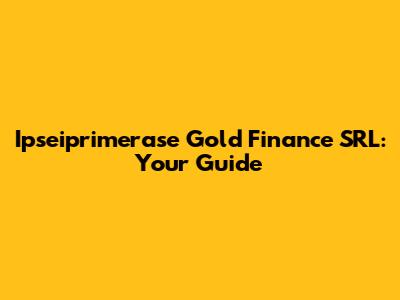 Ipseiprimerase Gold Finance SRL: Your Guide