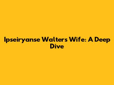 Ipseiryanse Walters' Wife: A Deep Dive