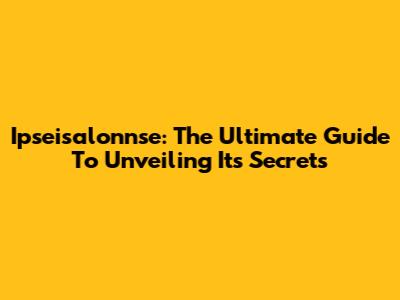 Ipseisalonnse: The Ultimate Guide To Unveiling Its Secrets