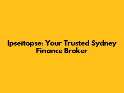 Ipseitopse: Your Trusted Sydney Finance Broker