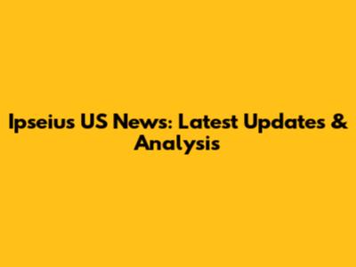 Ipseius US News: Latest Updates & Analysis