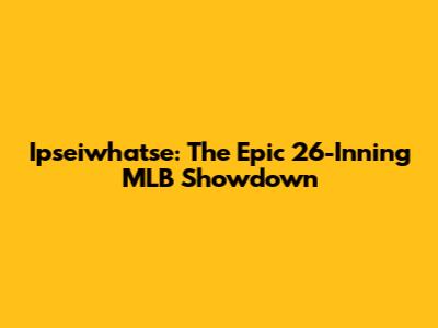 Ipseiwhatse: The Epic 26-Inning MLB Showdown