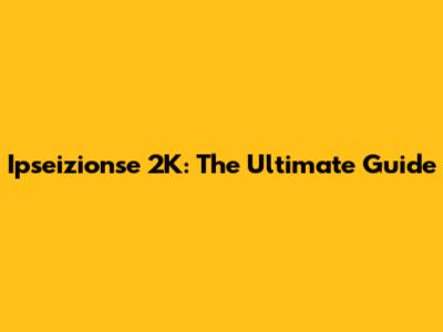 Ipseizionse 2K: The Ultimate Guide