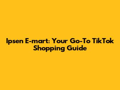 Ipsen E-mart: Your Go-To TikTok Shopping Guide