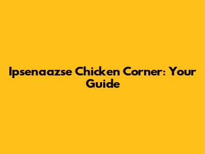 Ipsenaazse Chicken Corner: Your Guide
