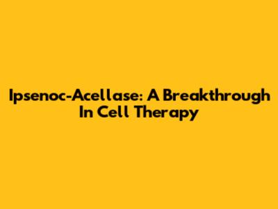 Ipsenoc-Acellase: A Breakthrough In Cell Therapy