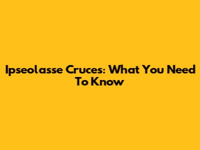 Ipseolasse Cruces: What You Need To Know