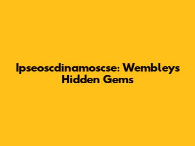 Ipseoscdinamoscse: Wembley's Hidden Gems