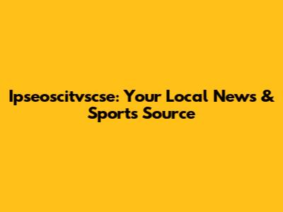 Ipseoscitvscse: Your Local News & Sports Source