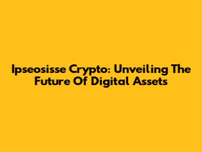 Ipseosisse Crypto: Unveiling The Future Of Digital Assets