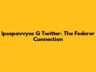 Ipsepavvyse G Twitter: The Federer Connection