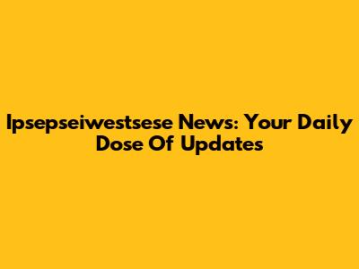 Ipsepseiwestsese News: Your Daily Dose Of Updates