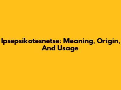 Ipsepsikotesnetse: Meaning, Origin, And Usage