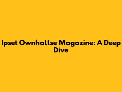 Ipset Ownhallse Magazine: A Deep Dive