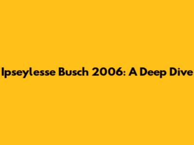 Ipseylesse Busch 2006: A Deep Dive