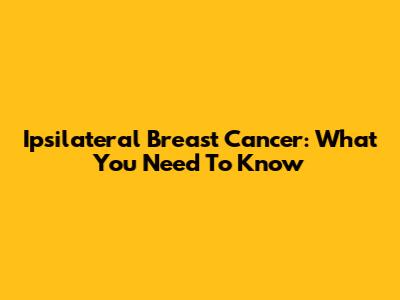 Ipsilateral Breast Cancer: What You Need To Know