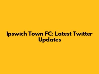 Ipswich Town FC: Latest Twitter Updates