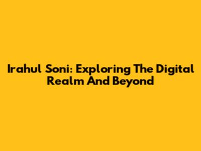 Irahul Soni: Exploring The Digital Realm And Beyond