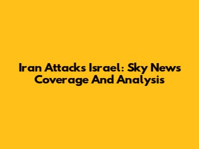Iran Attacks Israel: Sky News Coverage And Analysis