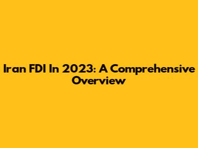 Iran FDI In 2023: A Comprehensive Overview