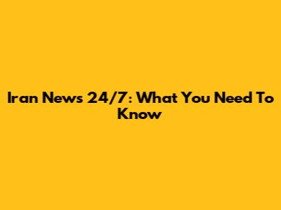 Iran News 24/7: What You Need To Know