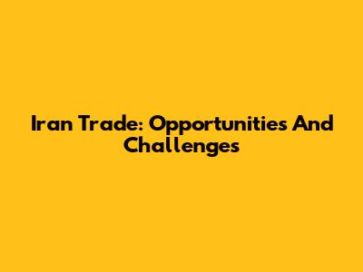 Iran Trade: Opportunities And Challenges