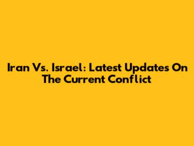 Iran Vs. Israel: Latest Updates On The Current Conflict