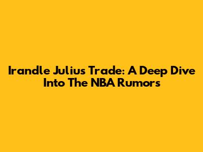 Irandle Julius Trade: A Deep Dive Into The NBA Rumors