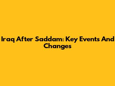 Iraq After Saddam: Key Events And Changes