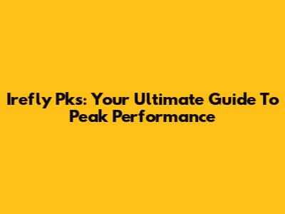 Irefly Pks: Your Ultimate Guide To Peak Performance