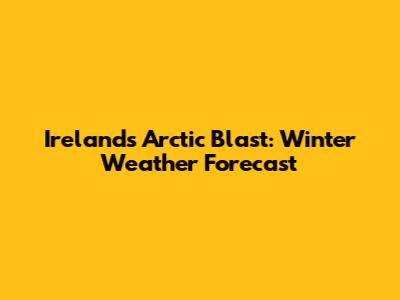 Ireland's Arctic Blast: Winter Weather Forecast