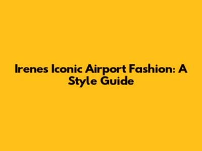 Irene's Iconic Airport Fashion: A Style Guide