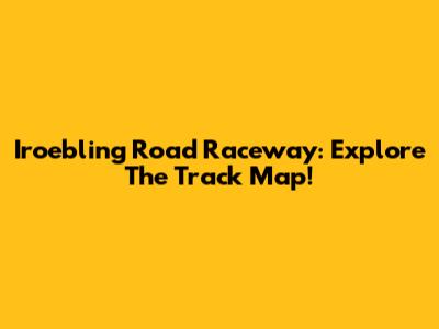 Iroebling Road Raceway: Explore The Track Map!