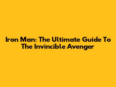 Iron Man: The Ultimate Guide To The Invincible Avenger
