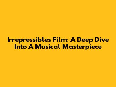 Irrepressibles Film: A Deep Dive Into A Musical Masterpiece