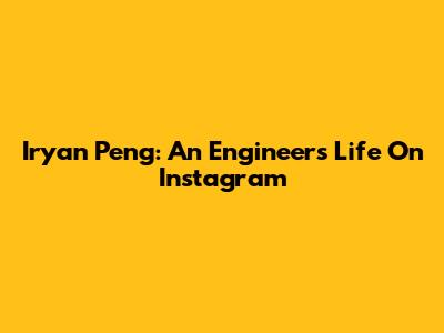 Iryan Peng: An Engineer's Life On Instagram