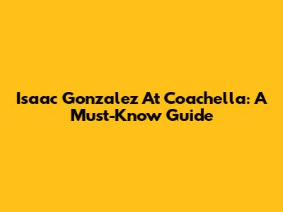 Isaac Gonzalez At Coachella: A Must-Know Guide