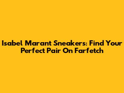 Isabel Marant Sneakers: Find Your Perfect Pair On Farfetch