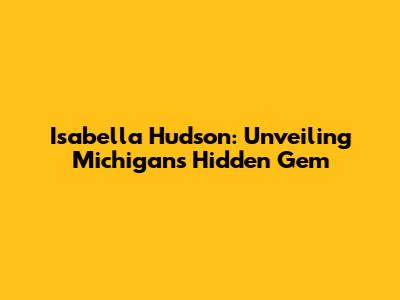 Isabella Hudson: Unveiling Michigan's Hidden Gem