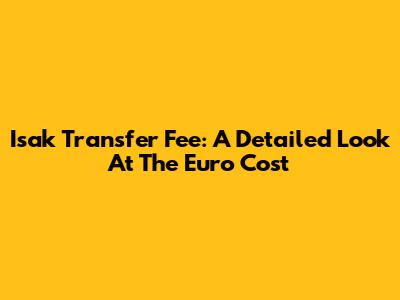 Isak Transfer Fee: A Detailed Look At The Euro Cost